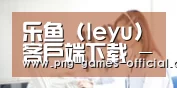 乐鱼 (leyu)客户端下载 - 正版客户端 | 乐鱼体育