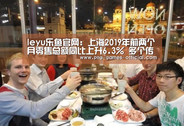 leyu乐鱼官网:上海2019年前两个月零售总额同比上升6.3% 多个传统百货改造升级(图1) leyu乐鱼官网