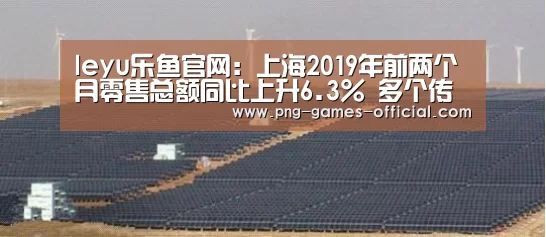 leyu乐鱼官网:上海2019年前两个月零售总额同比上升6.3% 多个传统百货改造升级(图2) leyu乐鱼APP下载