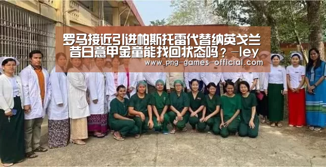 罗马接近引进帕斯托雷代替纳英戈兰 昔日意甲金童能找回状态吗?-leyu乐鱼下载(图1) leyu乐鱼体育平台