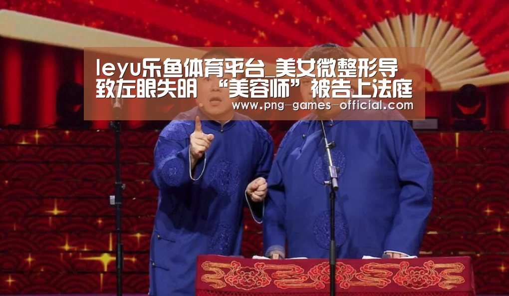 leyu乐鱼体育平台_美女微整形导致左眼失明 “美容师”被告上法庭(图1) leyu乐鱼下载