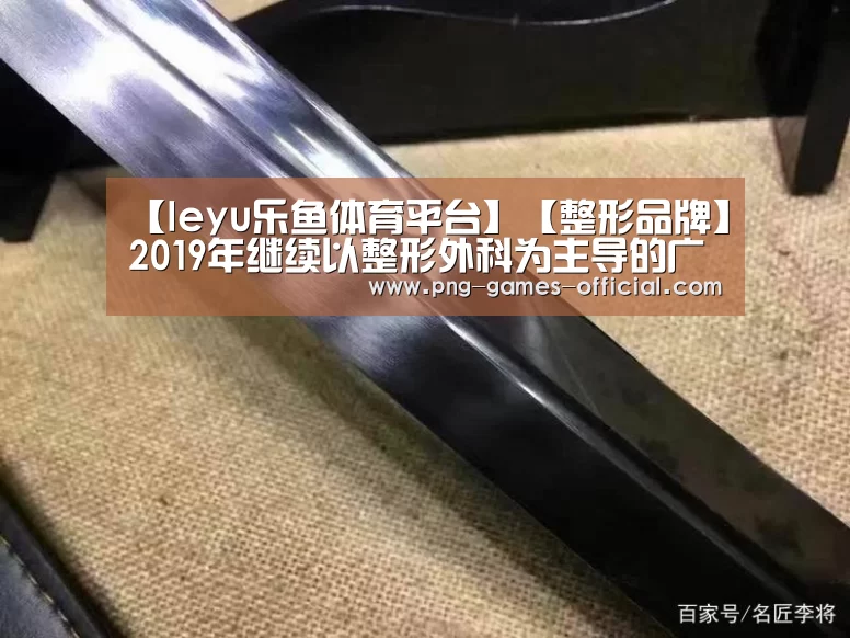 【leyu乐鱼体育平台】【整形品牌】2019年继续以整形外科为主导的广州曙光整形(图2) leyu乐鱼APP下载