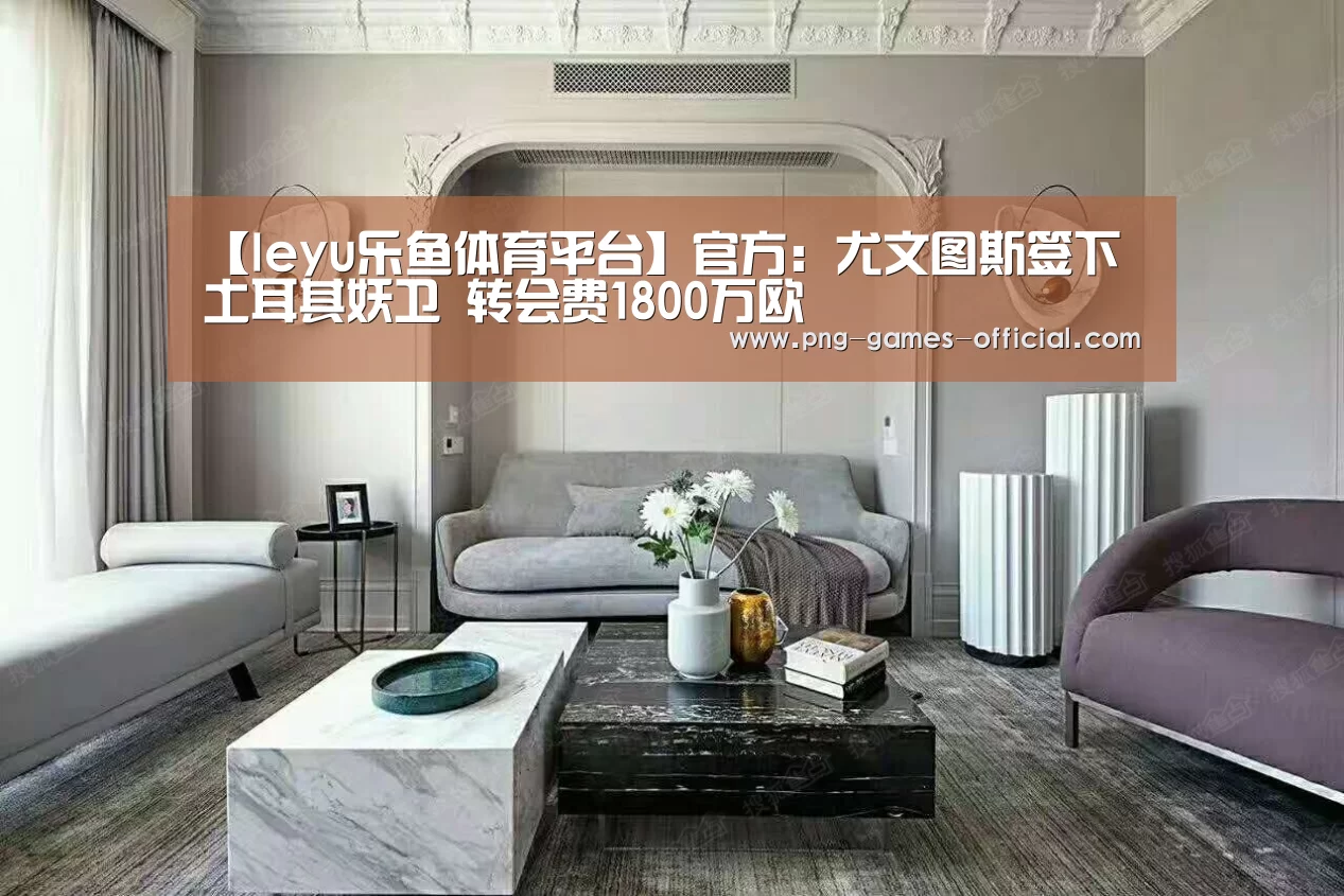 【leyu乐鱼体育平台】官方:尤文图斯签下土耳其妖卫 转会费1800万欧(图2) leyu乐鱼APP下载