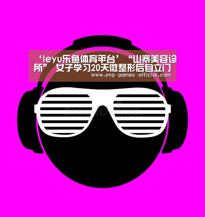 ‘leyu乐鱼体育平台’“山寨美容诊所” 女子学习20天微整形后自立门户(图3) leyu乐鱼下载