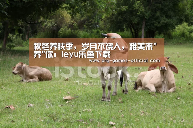 秋冬养肤季,岁月不饶人,雅美来养你:leyu乐鱼下载(图2) leyu乐鱼体育平台