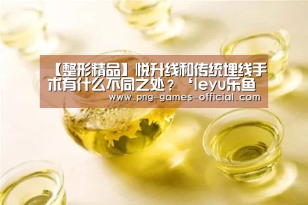 【整形精品】悦升线和传统埋线手术有什么不同之处?‘leyu乐鱼官网’(图1) leyu乐鱼体育平台